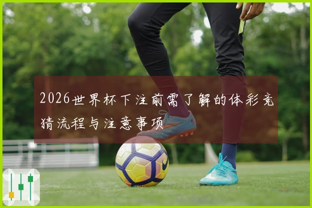 2026世界杯下注前需了解的体彩竞猜流程与注意事项