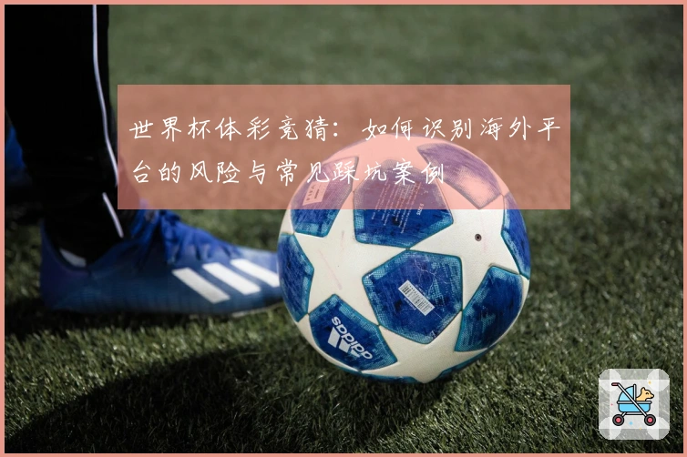 世界杯体彩竞猜：如何识别海外平台的风险与常见踩坑案例