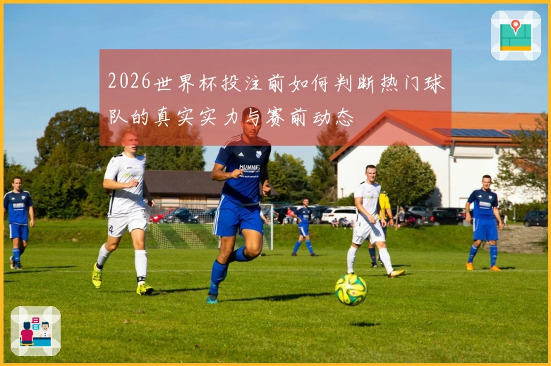 2026世界杯投注前如何判断热门球队的真实实力与赛前动态