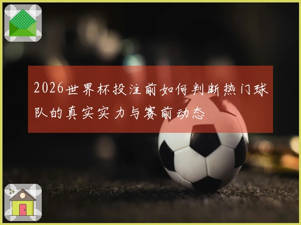 2026世界杯投注前如何判断热门球队的真实实力与赛前动态