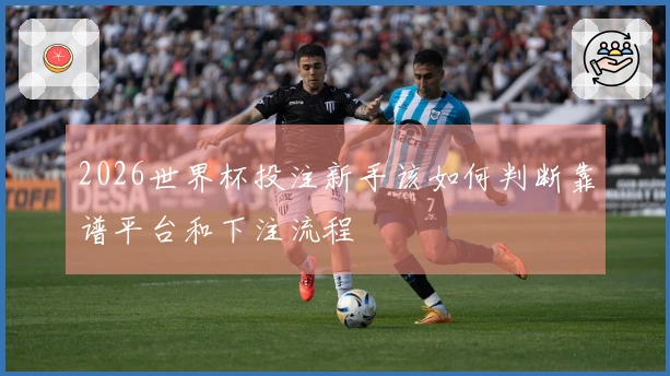 2026世界杯投注新手该如何判断靠谱平台和下注流程