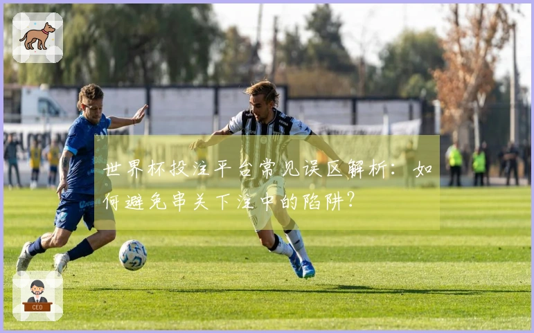 世界杯投注平台常见误区解析：如何避免串关下注中的陷阱？