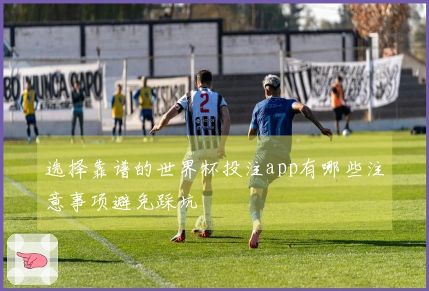 选择靠谱的世界杯投注app有哪些注意事项避免踩坑