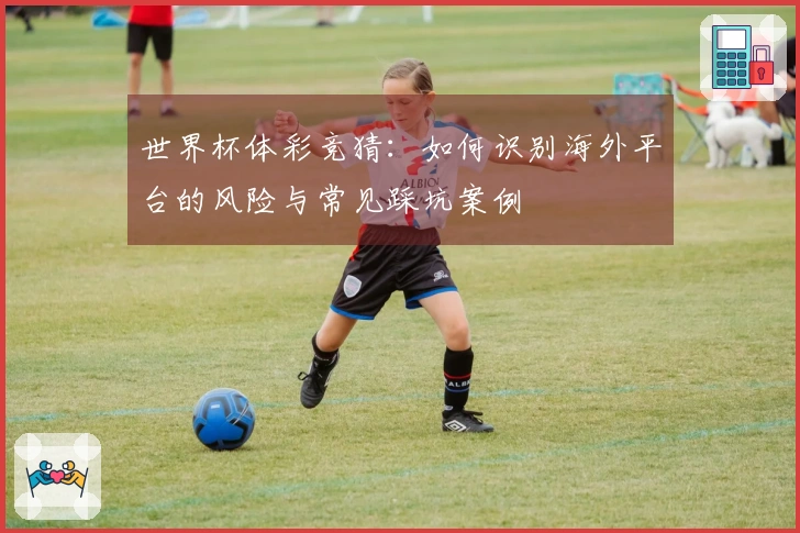 世界杯体彩竞猜：如何识别海外平台的风险与常见踩坑案例