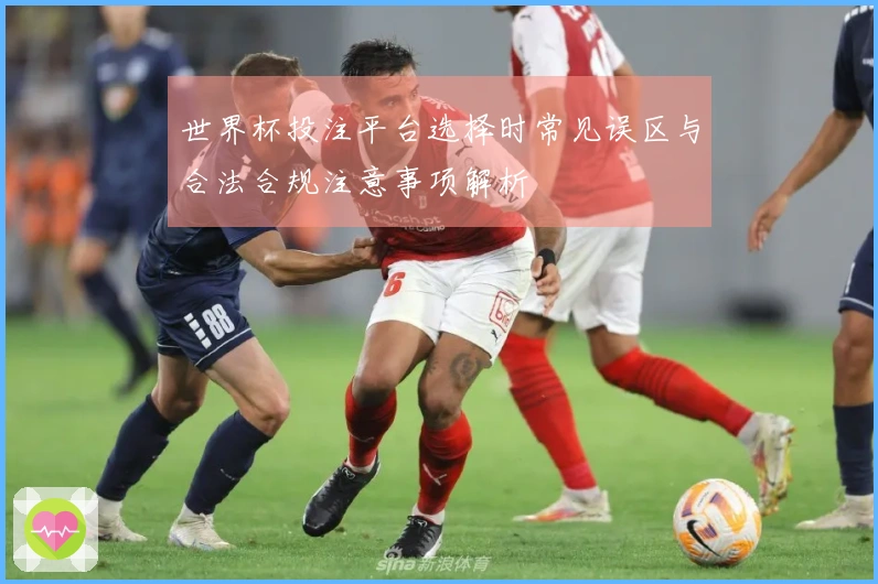 世界杯投注平台选择时常见误区与合法合规注意事项解析