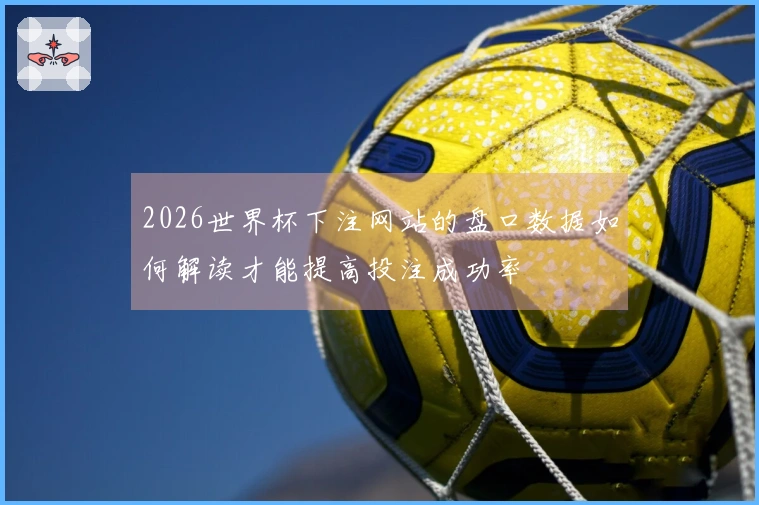 2026世界杯下注网站的盘口数据如何解读才能提高投注成功率