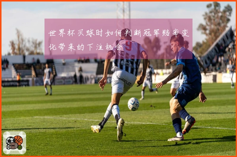 世界杯买球时如何判断冠军赔率变化带来的下注机会