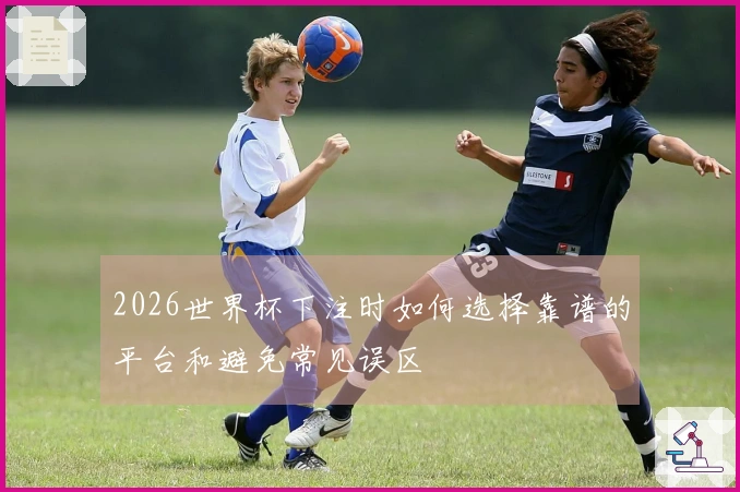 2026世界杯下注时如何选择靠谱的平台和避免常见误区
