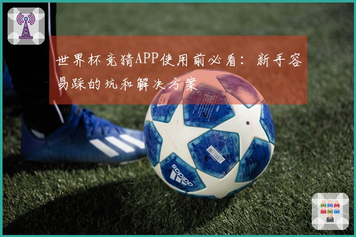 世界杯竞猜APP使用前必看：新手容易踩的坑和解决方案