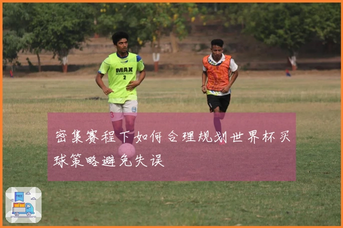 密集赛程下如何合理规划世界杯买球策略避免失误