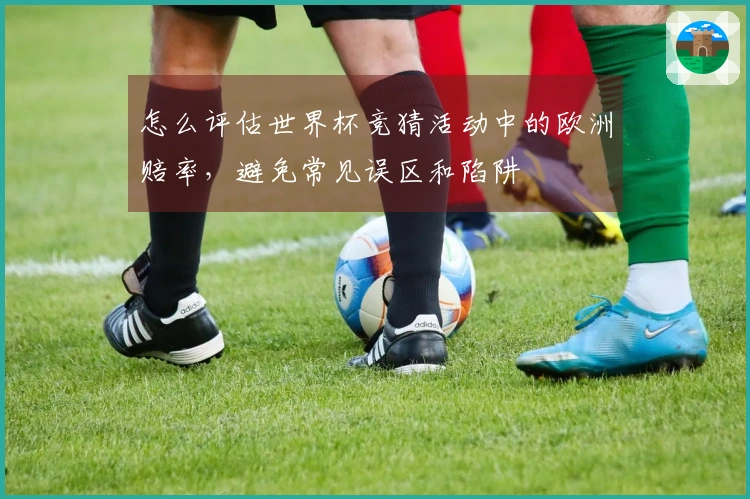 怎么评估世界杯竞猜活动中的欧洲赔率，避免常见误区和陷阱