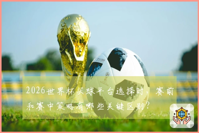 2026世界杯买球平台选择时，赛前和赛中策略有哪些关键区别？