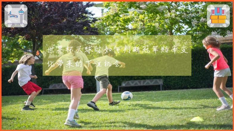 世界杯买球时如何判断冠军赔率变化带来的下注机会