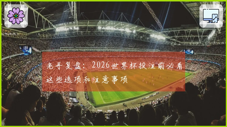 老手复盘：2026世界杯投注前必看这些选项和注意事项