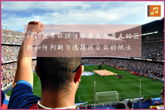 2026世界杯投注中单关与串关的区别如何判断与选择适合你的玩法