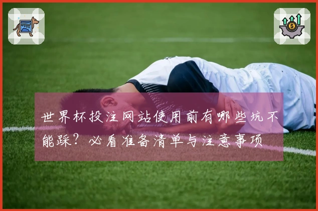 世界杯投注网站使用前有哪些坑不能踩？必看准备清单与注意事项