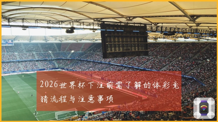 2026世界杯下注前需了解的体彩竞猜流程与注意事项