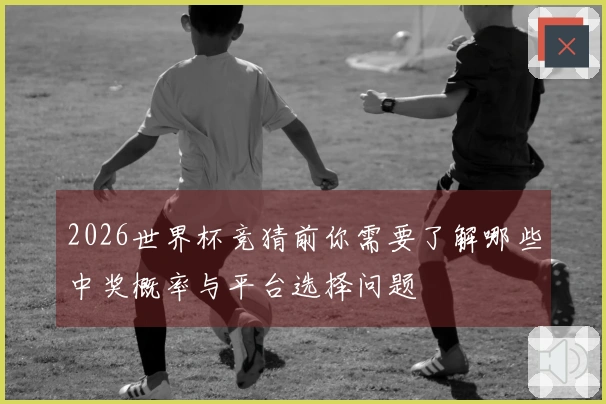 2026世界杯竞猜前你需要了解哪些中奖概率与平台选择问题