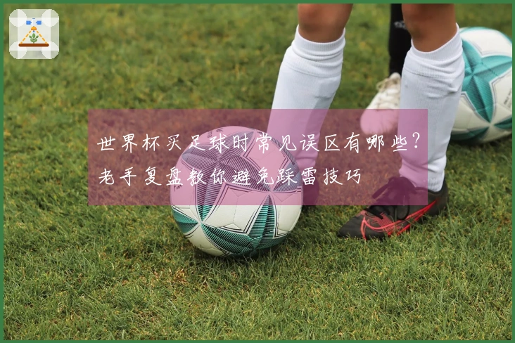 世界杯买足球时常见误区有哪些？老手复盘教你避免踩雷技巧