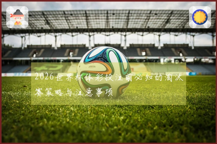 2026世界杯体彩投注前必知的淘汰赛策略与注意事项