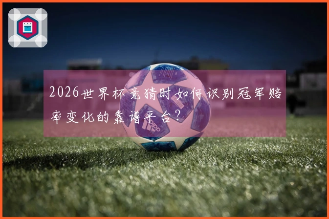2026世界杯竞猜时如何识别冠军赔率变化的靠谱平台？