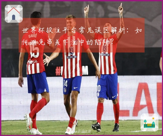世界杯投注平台常见误区解析：如何避免串关下注中的陷阱？