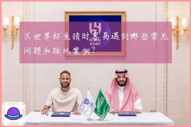 买世界杯竞猜时容易遇到哪些常见问题和踩坑案例？