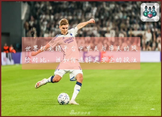 世界杯竞猜平台中单关与串关的风险对比，该如何选择更安全的投注方式
