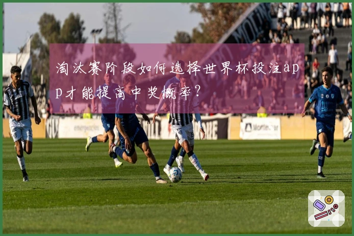 淘汰赛阶段如何选择世界杯投注app才能提高中奖概率？