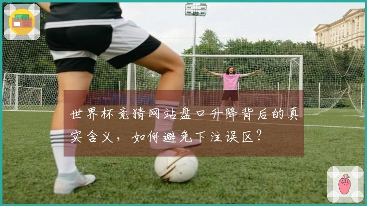 世界杯竞猜网站盘口升降背后的真实含义，如何避免下注误区？