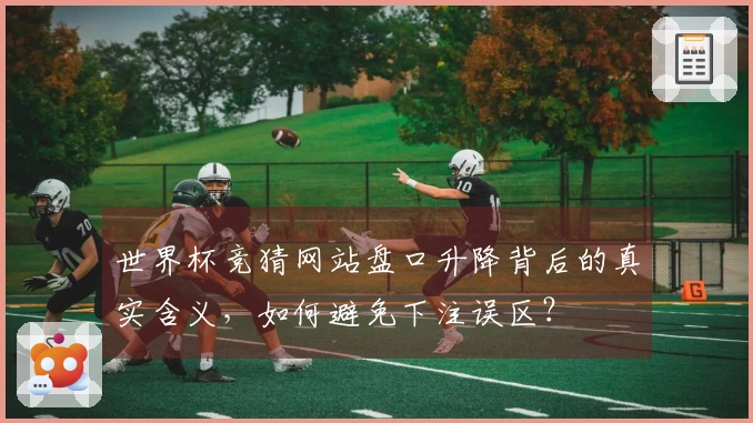 世界杯竞猜网站盘口升降背后的真实含义，如何避免下注误区？