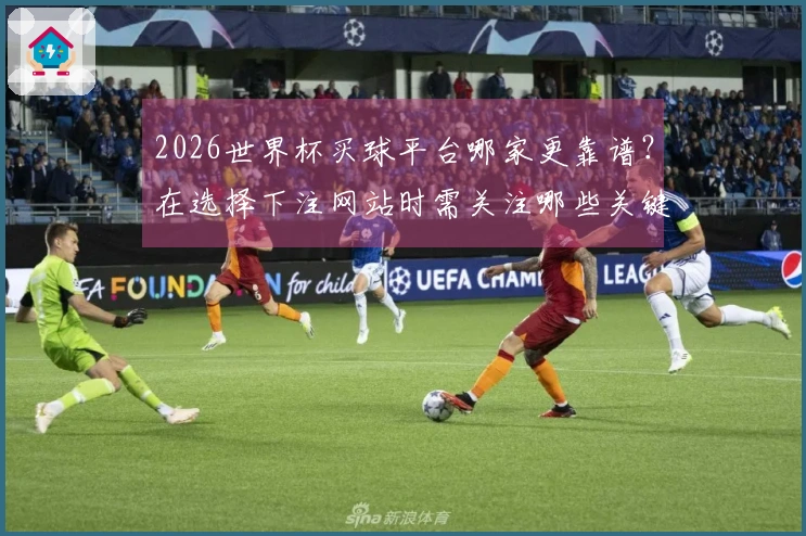 2026世界杯买球平台哪家更靠谱？在选择下注网站时需关注哪些关键因素