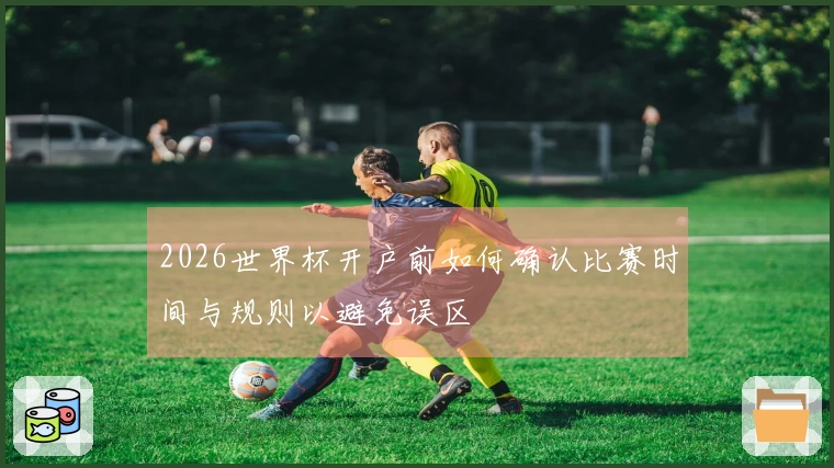 2026世界杯开户前如何确认比赛时间与规则以避免误区