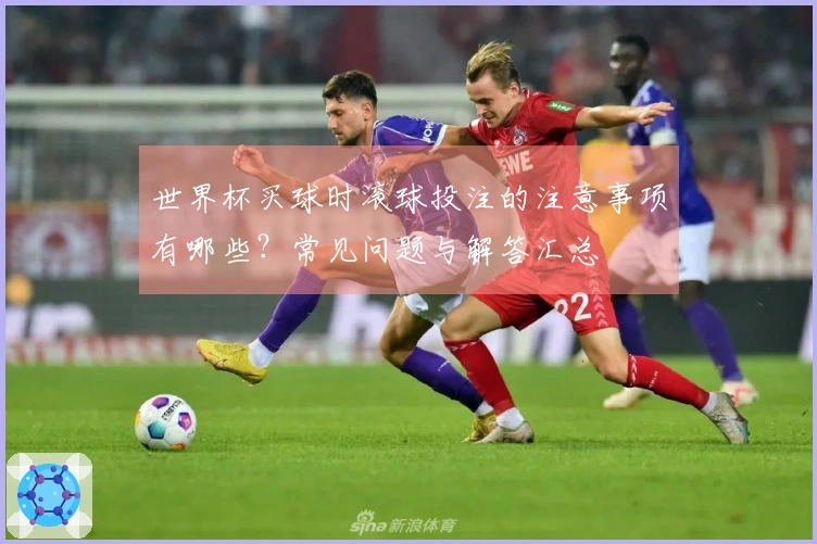 世界杯买球时滚球投注的注意事项有哪些？常见问题与解答汇总