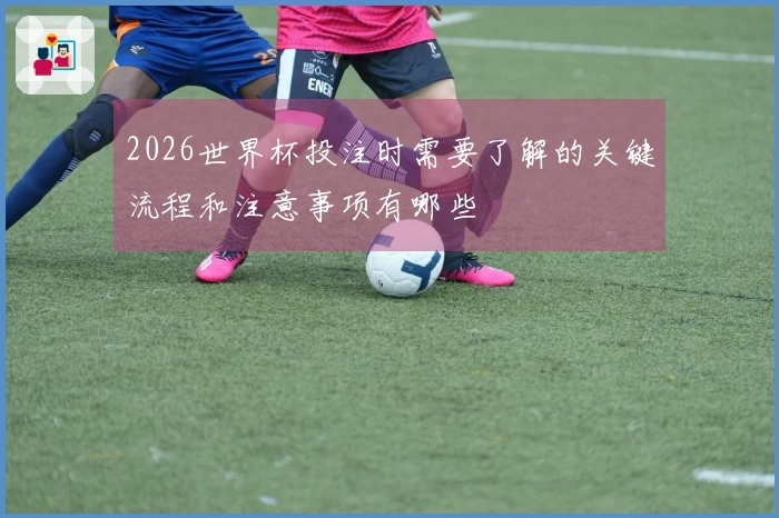 2026世界杯投注时需要了解的关键流程和注意事项有哪些
