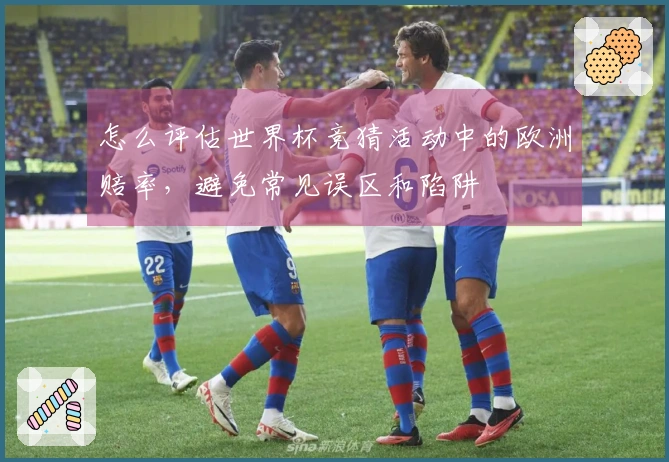 怎么评估世界杯竞猜活动中的欧洲赔率，避免常见误区和陷阱