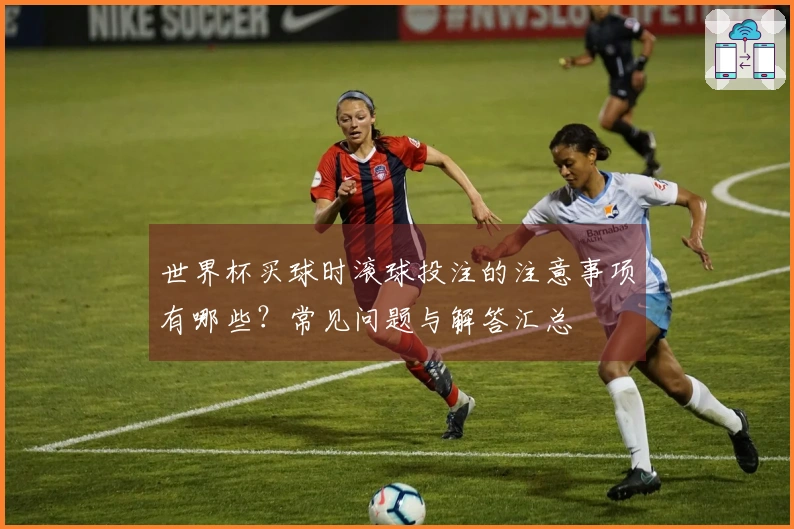 世界杯买球时滚球投注的注意事项有哪些？常见问题与解答汇总