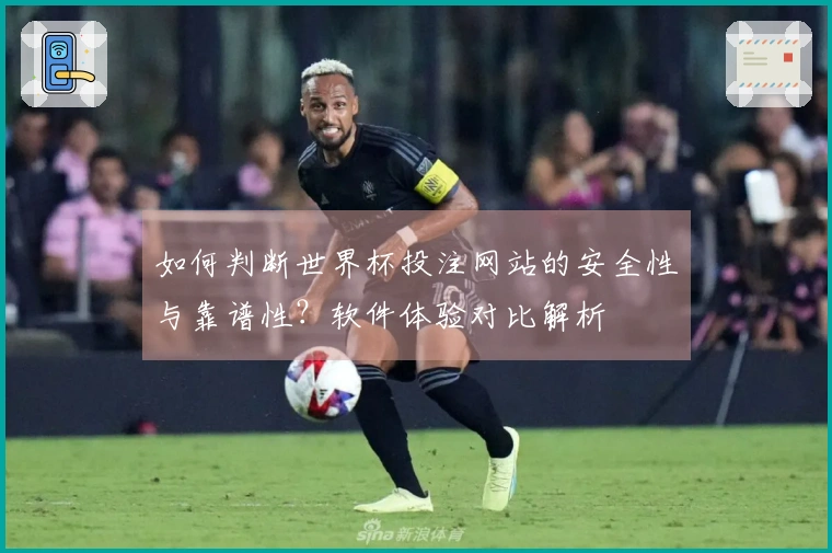 如何判断世界杯投注网站的安全性与靠谱性？软件体验对比解析