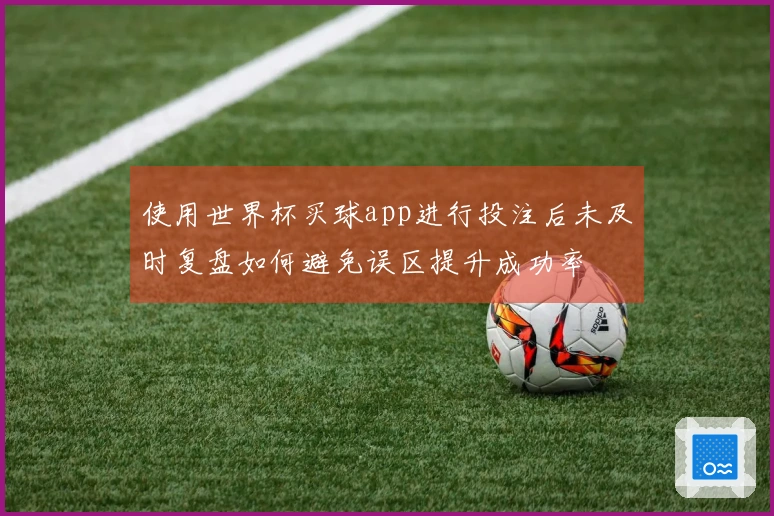 使用世界杯买球app进行投注后未及时复盘如何避免误区提升成功率