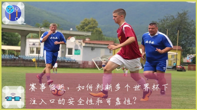 赛事临近，如何判断多个世界杯下注入口的安全性和可靠性？