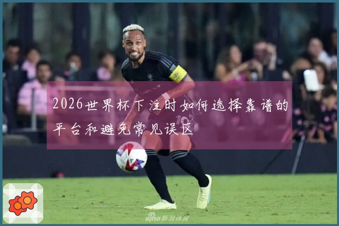 2026世界杯下注时如何选择靠谱的平台和避免常见误区