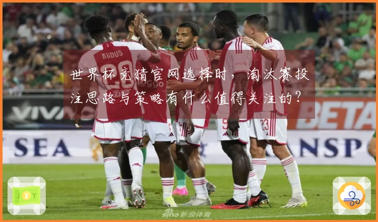 世界杯竞猜官网选择时，淘汰赛投注思路与策略有什么值得关注的？