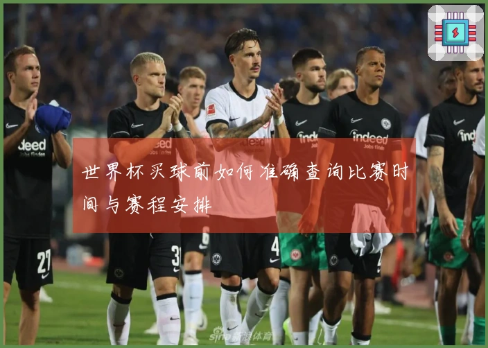 世界杯买球前如何准确查询比赛时间与赛程安排